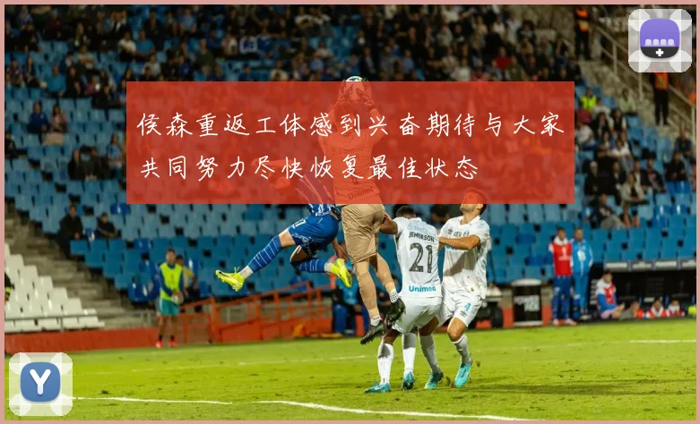 侯森重返工体感到兴奋期待与大家共同努力尽快恢复最佳状态