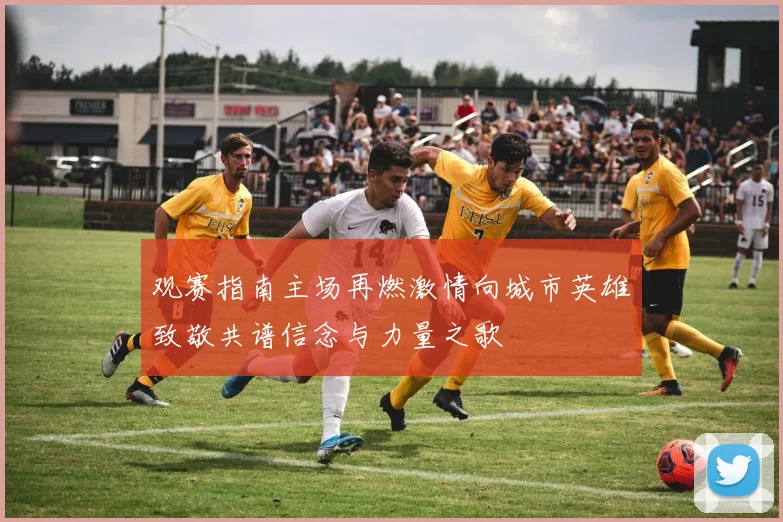 观赛指南主场再燃激情向城市英雄致敬共谱信念与力量之歌