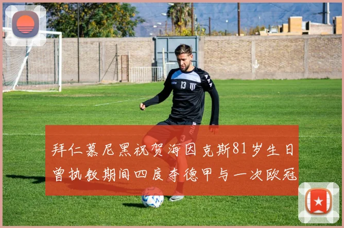 拜仁慕尼黑祝贺海因克斯81岁生日曾执教期间四度夺德甲与一次欧冠荣耀