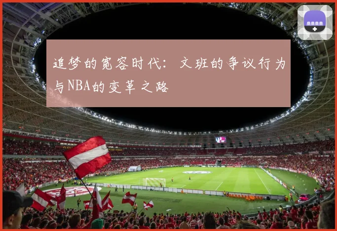 追梦的宽容时代：文班的争议行为与NBA的变革之路