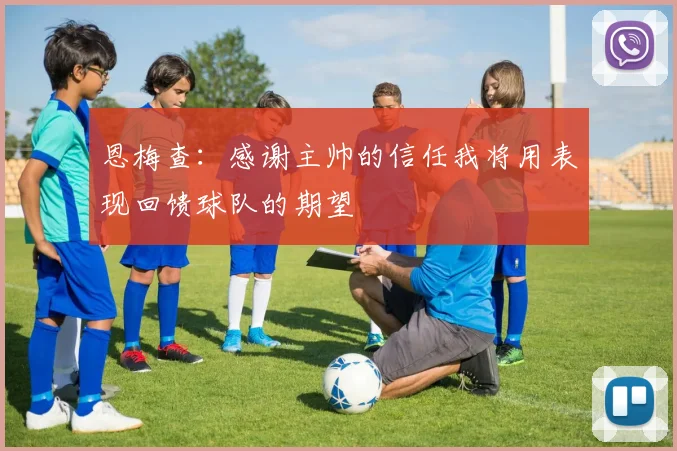 恩梅查：感谢主帅的信任我将用表现回馈球队的期望