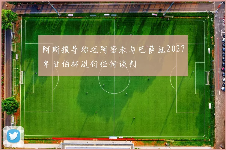 阿斯报导称迈阿密未与巴萨就2027年甘伯杯进行任何谈判