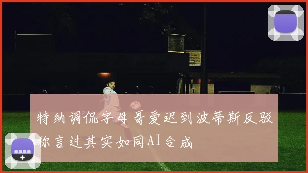 特纳调侃字母哥爱迟到波蒂斯反驳称言过其实如同AI合成
