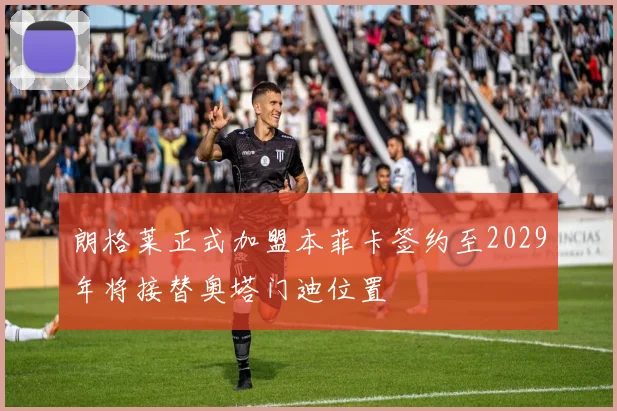朗格莱正式加盟本菲卡签约至2029年将接替奥塔门迪位置