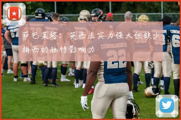 萨巴莱塔：英西法实力强大但缺少梅西的独特影响力