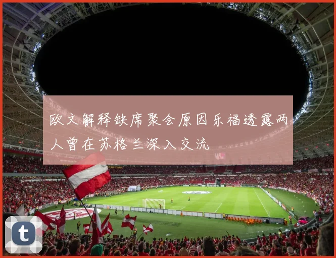 欧文解释缺席聚会原因乐福透露两人曾在苏格兰深入交流