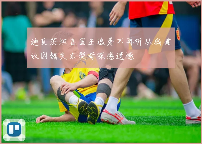 迪瓦茨坦言国王选秀不再听从我建议因错失东契奇深感遗憾