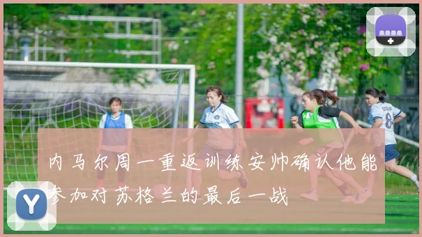 内马尔周一重返训练安帅确认他能参加对苏格兰的最后一战