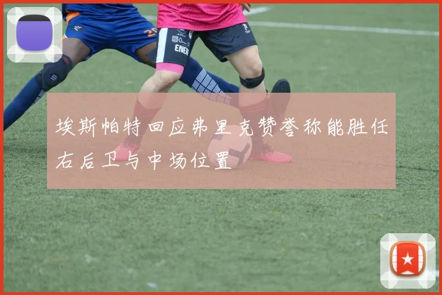 埃斯帕特回应弗里克赞誉称能胜任右后卫与中场位置