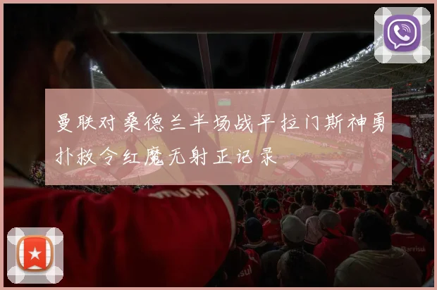 曼联对桑德兰半场战平拉门斯神勇扑救令红魔无射正记录