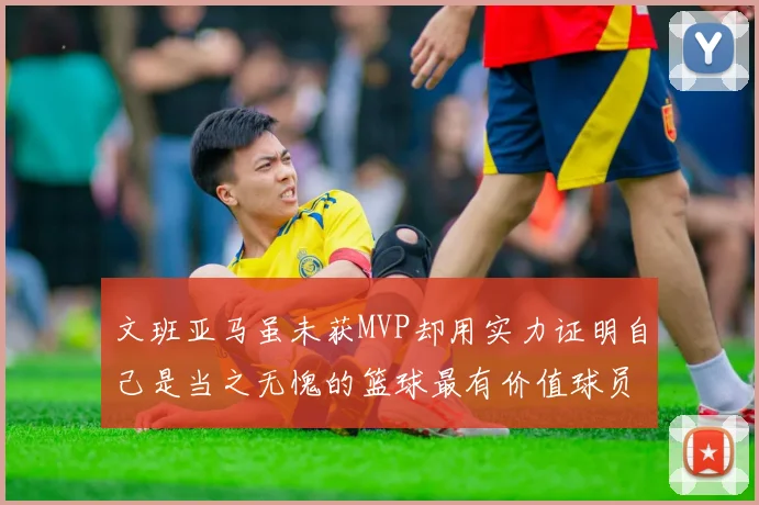 文班亚马虽未获MVP却用实力证明自己是当之无愧的篮球最有价值球员