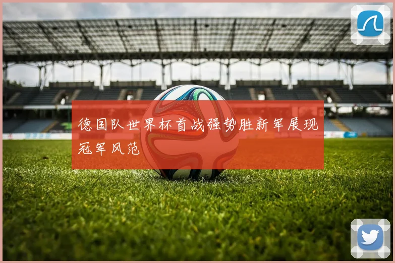 德国队世界杯首战强势胜新军展现冠军风范