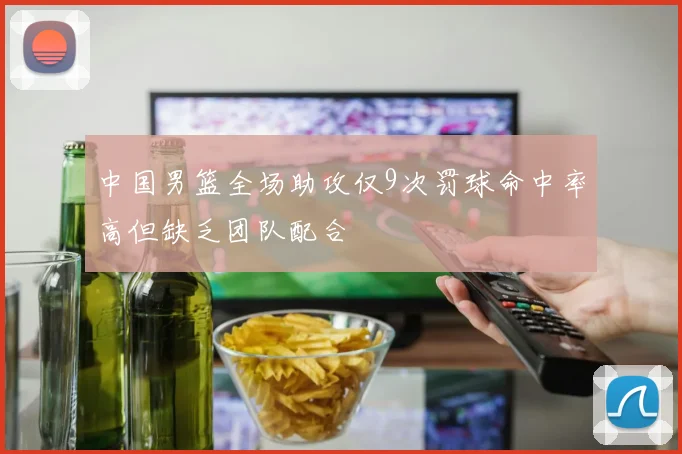 中国男篮全场助攻仅9次罚球命中率高但缺乏团队配合
