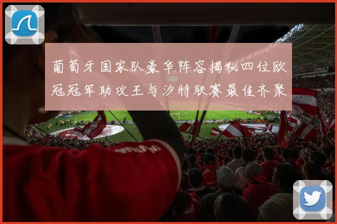 葡萄牙国家队豪华阵容揭秘四位欧冠冠军助攻王与沙特联赛最佳齐聚一堂