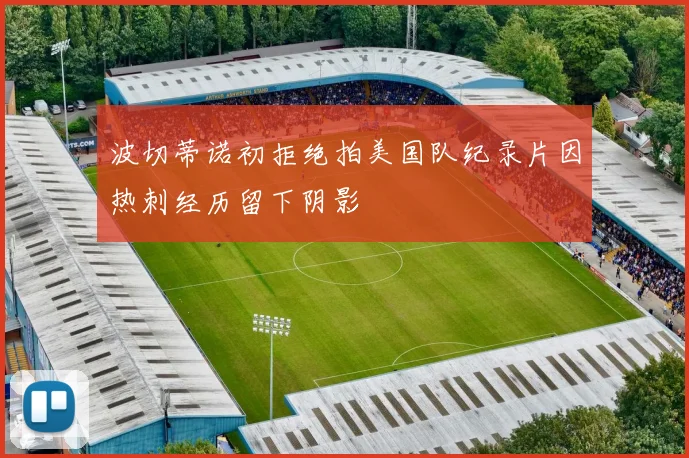 波切蒂诺初拒绝拍美国队纪录片因热刺经历留下阴影