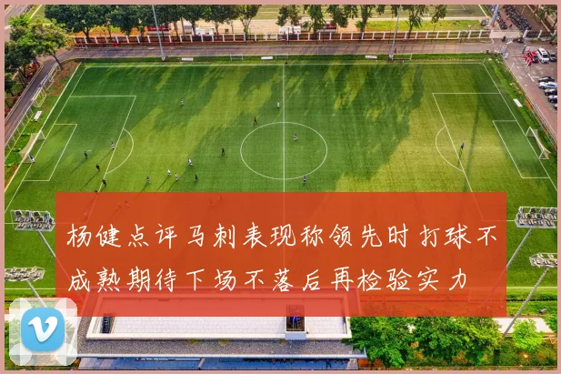 杨健点评马刺表现称领先时打球不成熟期待下场不落后再检验实力