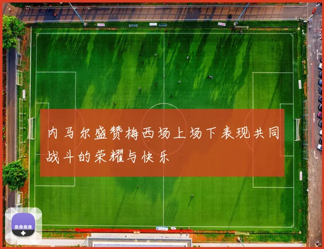 内马尔盛赞梅西场上场下表现共同战斗的荣耀与快乐