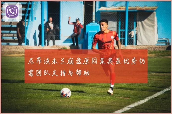 尼昂谈米兰崩盘原因莱奥虽优秀仍需团队支持与帮助