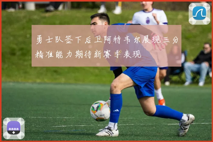 勇士队签下后卫阿特韦尔展现三分精准能力期待新赛季表现