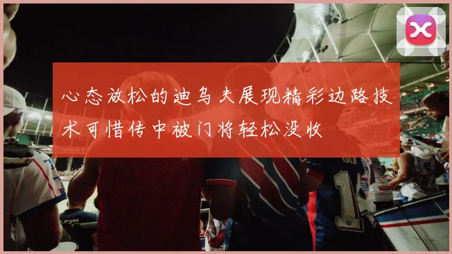 心态放松的迪乌夫展现精彩边路技术可惜传中被门将轻松没收