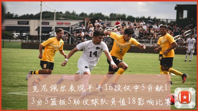 克尼佩尔表现平平16投仅中5贡献13分5篮板5助攻球队负值18影响比赛走势
