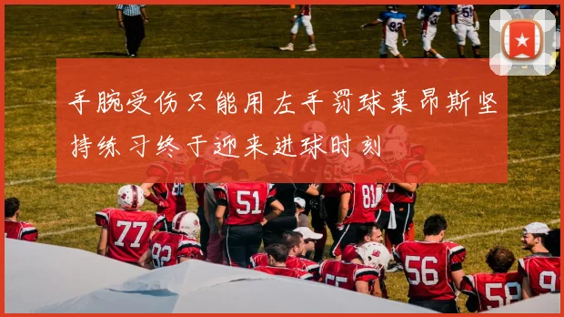 手腕受伤只能用左手罚球莱昂斯坚持练习终于迎来进球时刻