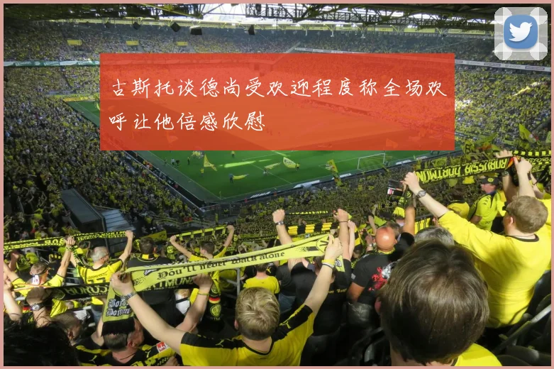 古斯托谈德尚受欢迎程度称全场欢呼让他倍感欣慰