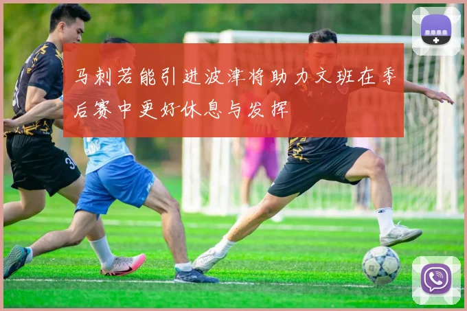 马刺若能引进波津将助力文班在季后赛中更好休息与发挥